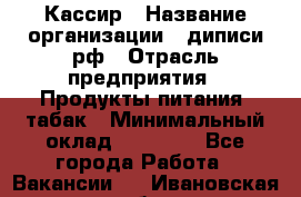 Кассир › Название организации ­ диписи.рф › Отрасль предприятия ­ Продукты питания, табак › Минимальный оклад ­ 25 000 - Все города Работа » Вакансии   . Ивановская обл.